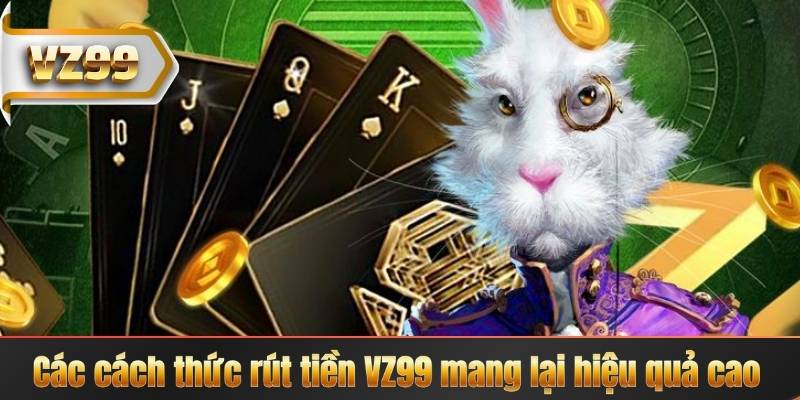 Các cách thức rút tiền VZ99 mang lại hiệu quả cao