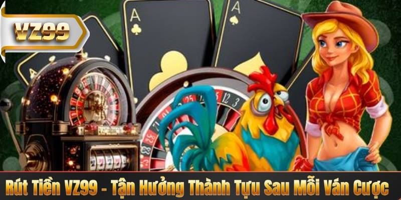 Rút Tiền VZ99 – Tận Hưởng Thành Tựu Sau Mỗi Ván Cược