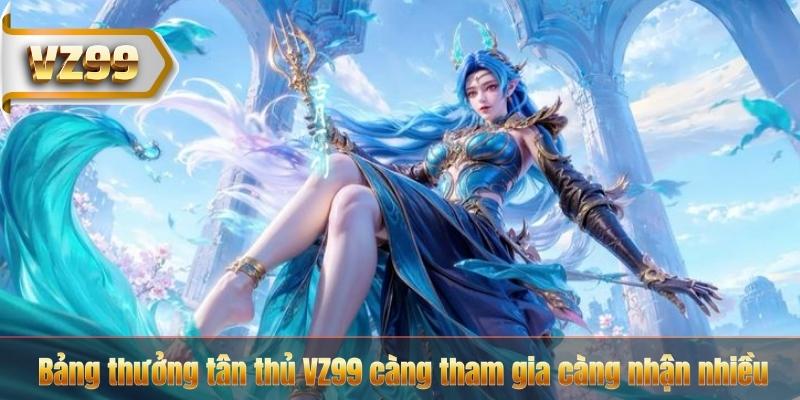 Bảng thưởng tân thủ VZ99 càng tham gia càng nhận nhiều