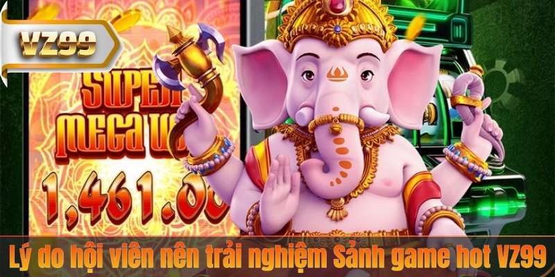 Lý do hội viên nên trải nghiệm Sảnh game hot VZ99