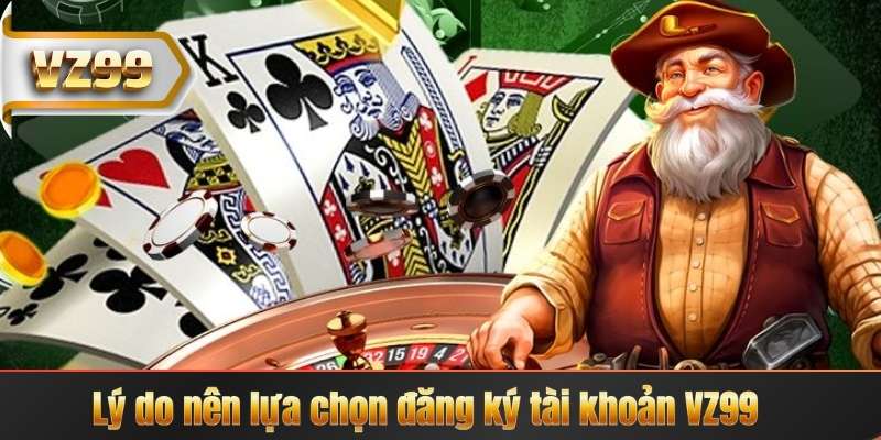 Lý do nên lựa chọn đăng ký tài khoản VZ99