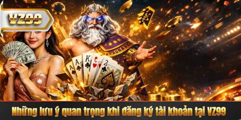 Những lưu ý quan trọng khi đăng ký tài khoản tại VZ99