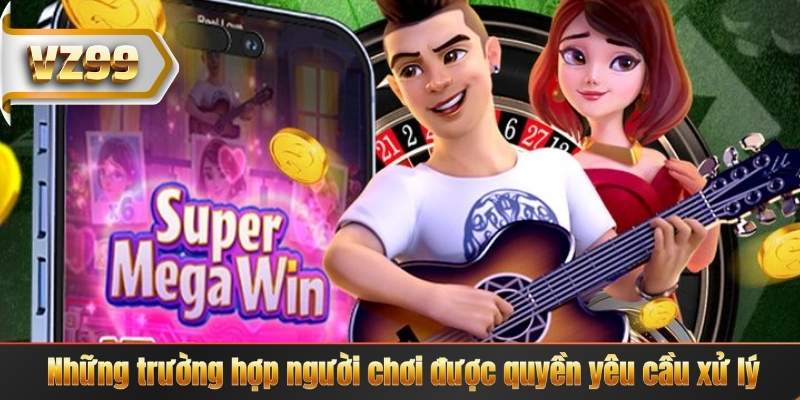 Những trường hợp người chơi được quyền yêu cầu xử lý