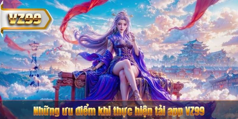 Những ưu điểm khi thực hiện tải app VZ99