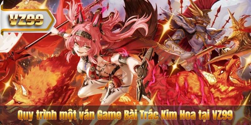 Quy trình một ván Game Bài Trác Kim Hoa tại VZ99