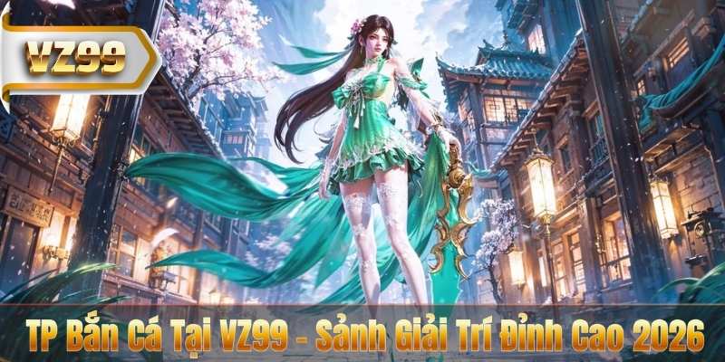 TP Bắn Cá Tại VZ99 - Sảnh Giải Trí Đỉnh Cao 2026