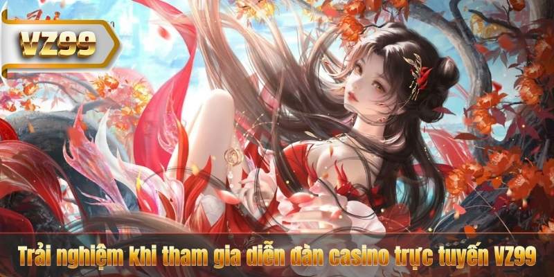 Trải nghiệm khi tham gia diễn đàn casino trực tuyến VZ99
